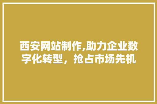 西安网站制作,助力企业数字化转型，抢占市场先机