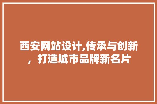西安网站设计,传承与创新，打造城市品牌新名片 西安网站设计,传承与创新，打造城市品牌新名片 神马SEO