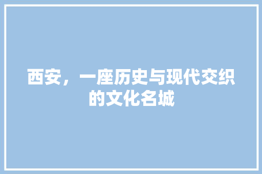 西安，一座历史与现代交织的文化名城 西安，一座历史与现代交织的文化名城 SEO关键词
