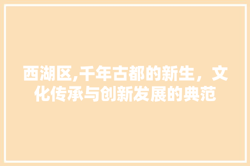 西湖区,千年古都的新生，文化传承与创新发展的典范 西湖区,千年古都的新生，文化传承与创新发展的典范 网站建设公司