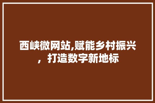西峡微网站,赋能乡村振兴，打造数字新地标