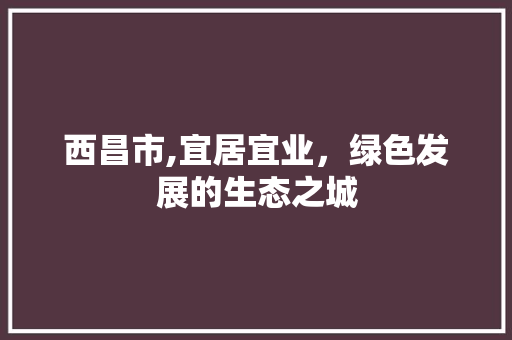 西昌市,宜居宜业，绿色发展的生态之城