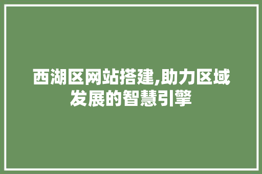 西湖区网站搭建,助力区域发展的智慧引擎