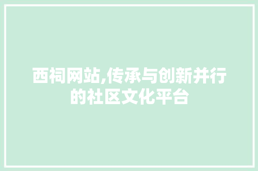 西祠网站,传承与创新并行的社区文化平台