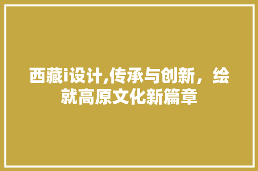 西藏i设计,传承与创新，绘就高原文化新篇章