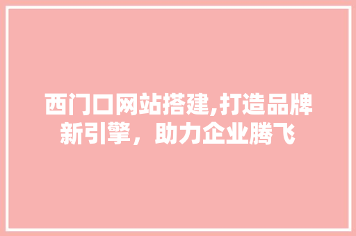 西门口网站搭建,打造品牌新引擎，助力企业腾飞 西门口网站搭建,打造品牌新引擎，助力企业腾飞 百度SEO