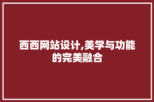 西西网站设计,美学与功能的完美融合 西西网站设计,美学与功能的完美融合 必应SEO