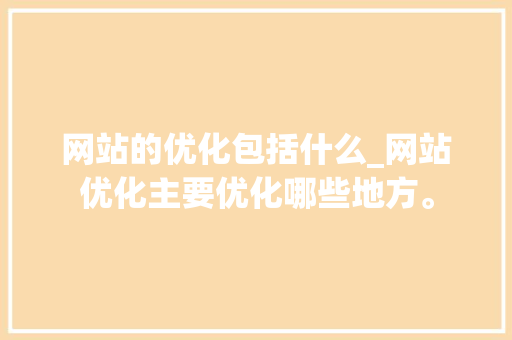 网站的优化包括什么_网站优化主要优化哪些地方。 网站的优化包括什么_网站优化主要优化哪些地方。 SEO关键词