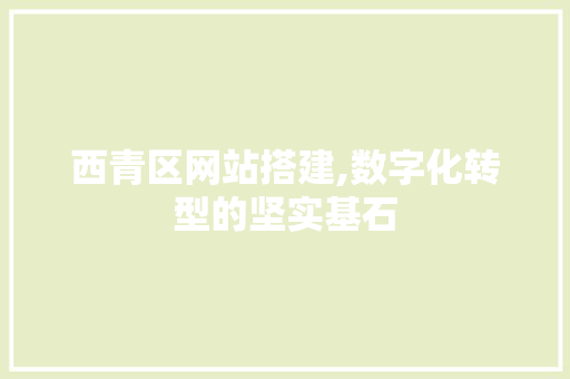 西青区网站搭建,数字化转型的坚实基石