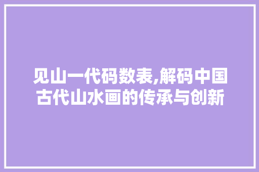 见山一代码数表,解码中国古代山水画的传承与创新 见山一代码数表,解码中国古代山水画的传承与创新 百度SEO
