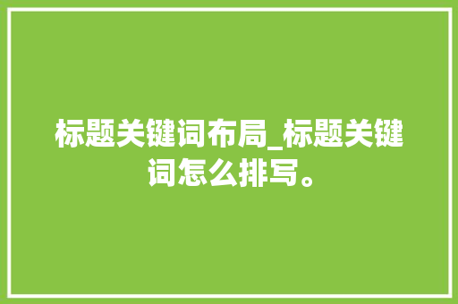 标题关键词布局_标题关键词怎么排写。 SEO关键词 标题关键词布局_标题关键词怎么排写。 标题关键词布局_标题关键词怎么排写。 SEO关键词