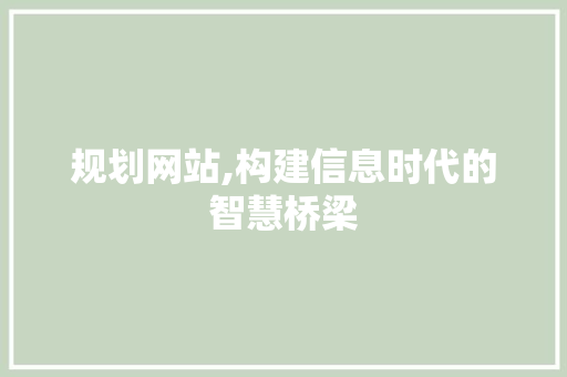 规划网站,构建信息时代的智慧桥梁 规划网站,构建信息时代的智慧桥梁 必应SEO