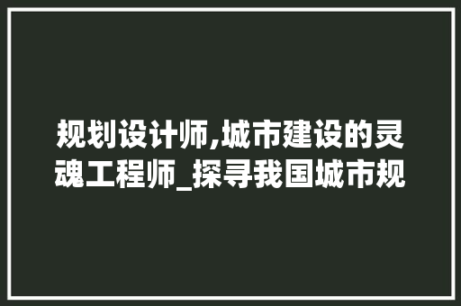 规划设计师,城市建设的灵魂工程师_探寻我国城市规划设计的未来发展趋势 规划设计师,城市建设的灵魂工程师_探寻我国城市规划设计的未来发展趋势 必应SEO
