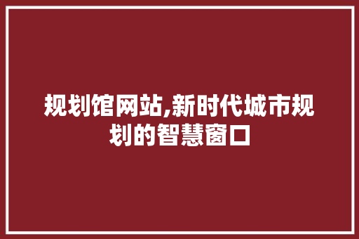 规划馆网站,新时代城市规划的智慧窗口 规划馆网站,新时代城市规划的智慧窗口 神马SEO