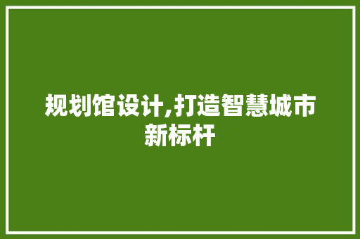 规划馆设计,打造智慧城市新标杆 规划馆设计,打造智慧城市新标杆 SEO关键词
