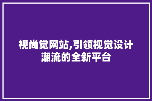 视尚觉网站,引领视觉设计潮流的全新平台 视尚觉网站,引领视觉设计潮流的全新平台 网站建设公司