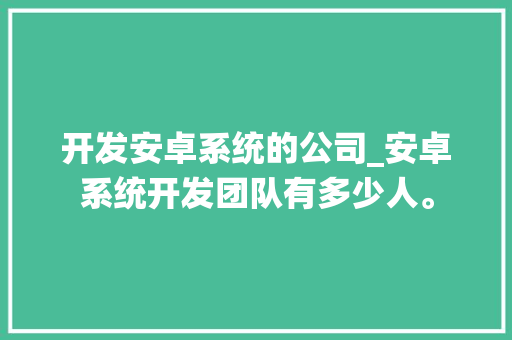 开发安卓系统的公司_安卓系统开发团队有多少人。 开发安卓系统的公司_安卓系统开发团队有多少人。 网站建设公司
