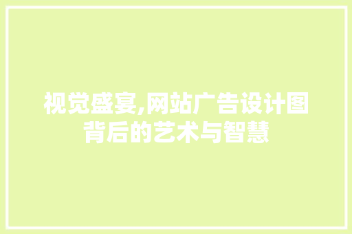 视觉盛宴,网站广告设计图背后的艺术与智慧 视觉盛宴,网站广告设计图背后的艺术与智慧 网站建设公司