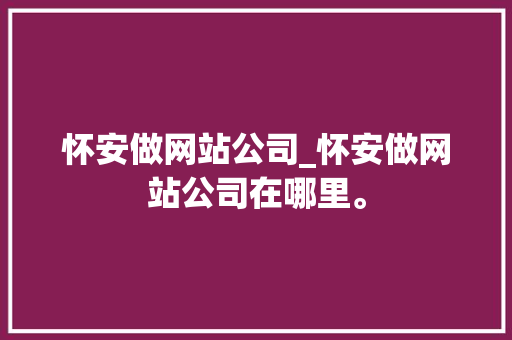 怀安做网站公司_怀安做网站公司在哪里。 怀安做网站公司_怀安做网站公司在哪里。 网站建设公司