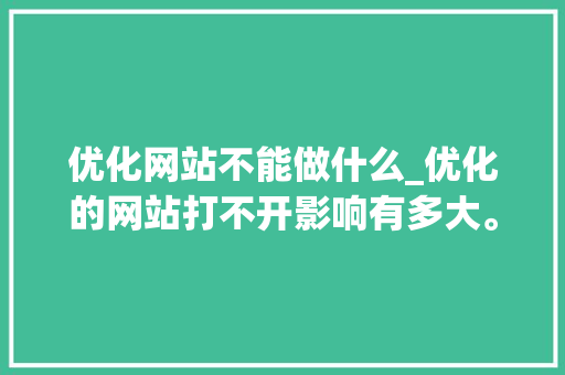 优化网站不能做什么_优化的网站打不开影响有多大。 SEO关键词 优化网站不能做什么_优化的网站打不开影响有多大。 优化网站不能做什么_优化的网站打不开影响有多大。 SEO关键词