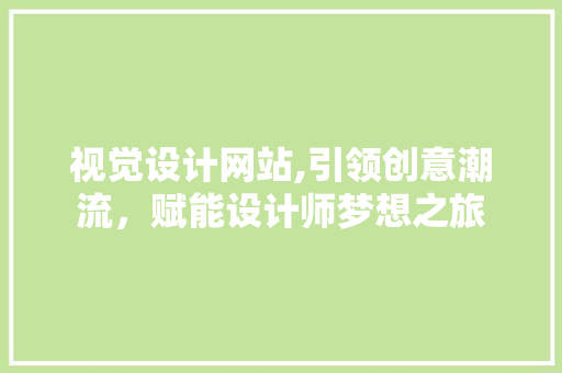 视觉设计网站,引领创意潮流，赋能设计师梦想之旅