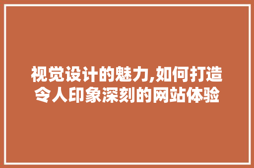 视觉设计的魅力,如何打造令人印象深刻的网站体验 视觉设计的魅力,如何打造令人印象深刻的网站体验 神马SEO