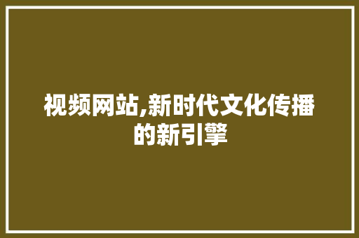 视频网站,新时代文化传播的新引擎 视频网站,新时代文化传播的新引擎 必应SEO