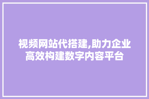 视频网站代搭建,助力企业高效构建数字内容平台 视频网站代搭建,助力企业高效构建数字内容平台 SEO关键词