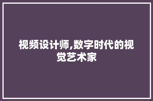 视频设计师,数字时代的视觉艺术家 视频设计师,数字时代的视觉艺术家 网站建设公司