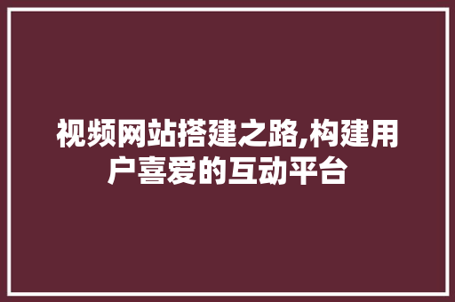 视频网站搭建之路,构建用户喜爱的互动平台 视频网站搭建之路,构建用户喜爱的互动平台 网站建设公司