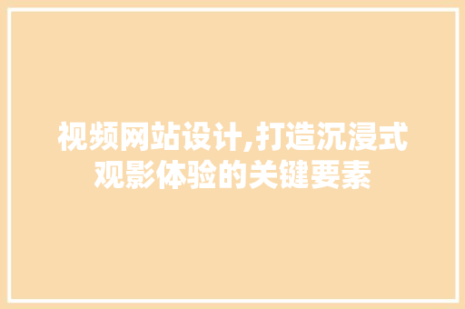 视频网站设计,打造沉浸式观影体验的关键要素