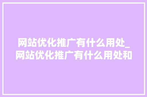 网站优化推广有什么用处_网站优化推广有什么用处和意义。 网站优化推广有什么用处_网站优化推广有什么用处和意义。 必应SEO