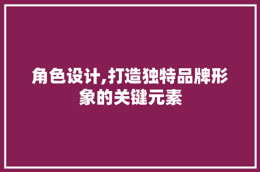 角色设计,打造独特品牌形象的关键元素