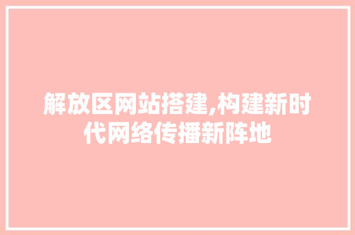 解放区网站搭建,构建新时代网络传播新阵地