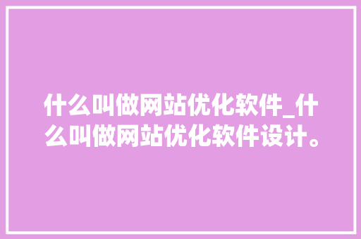 什么叫做网站优化软件_什么叫做网站优化软件设计。 什么叫做网站优化软件_什么叫做网站优化软件设计。 SEO关键词