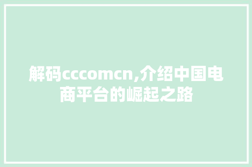 解码cccomcn,介绍中国电商平台的崛起之路 解码cccomcn,介绍中国电商平台的崛起之路 网站建设公司