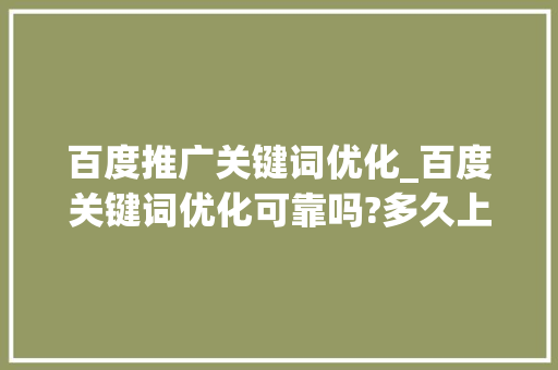 百度推广关键词优化_百度关键词优化可靠吗?多久上首页?。 SEO关键词 百度推广关键词优化_百度关键词优化可靠吗?多久上首页?。 百度推广关键词优化_百度关键词优化可靠吗?多久上首页?。 SEO关键词
