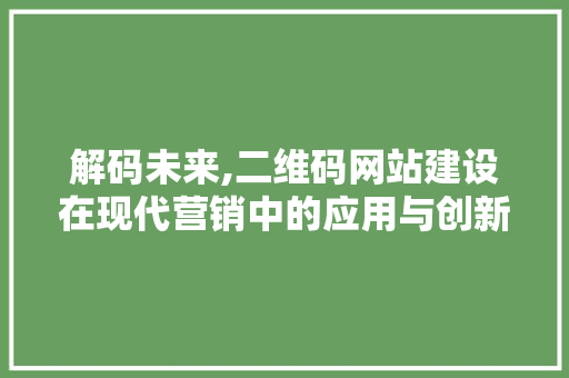 解码未来,二维码网站建设在现代营销中的应用与创新