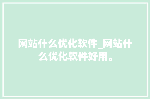 网站什么优化软件_网站什么优化软件好用。 网站什么优化软件_网站什么优化软件好用。 网站建设公司