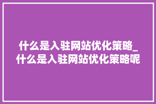 什么是入驻网站优化策略_什么是入驻网站优化策略呢。 什么是入驻网站优化策略_什么是入驻网站优化策略呢。 必应SEO
