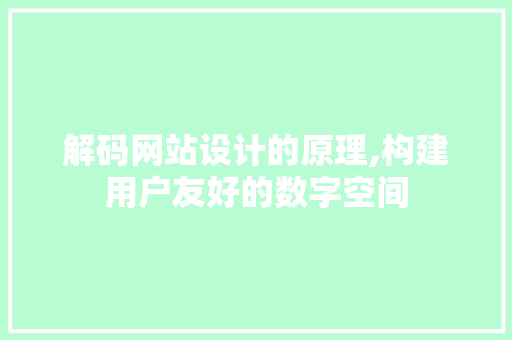 解码网站设计的原理,构建用户友好的数字空间 解码网站设计的原理,构建用户友好的数字空间 网站建设公司