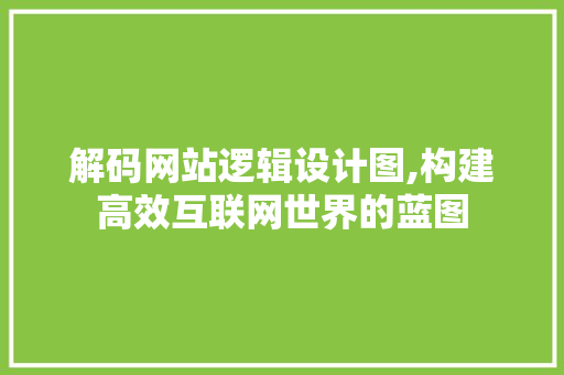 解码网站逻辑设计图,构建高效互联网世界的蓝图