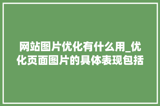 网站图片优化有什么用_优化页面图片的具体表现包括。 网站图片优化有什么用_优化页面图片的具体表现包括。 搜狗SEO