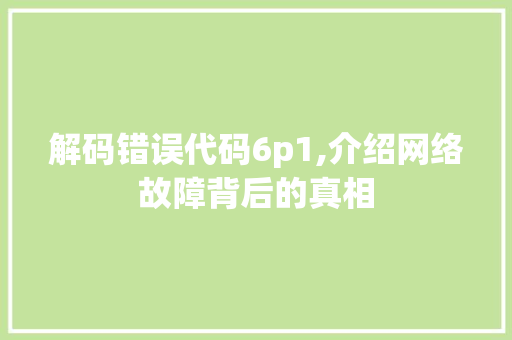 解码错误代码6p1,介绍网络故障背后的真相