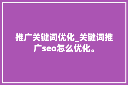 推广关键词优化_关键词推广seo怎么优化。 推广关键词优化_关键词推广seo怎么优化。 SEO关键词