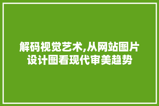 解码视觉艺术,从网站图片设计图看现代审美趋势 解码视觉艺术,从网站图片设计图看现代审美趋势 SEO关键词