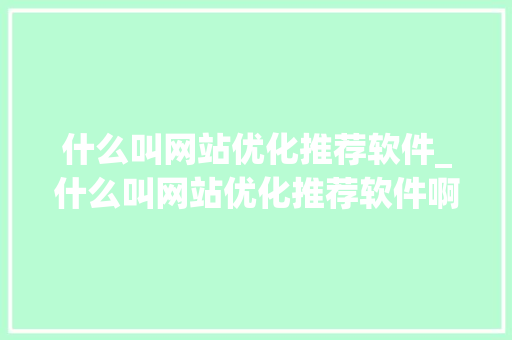 什么叫网站优化推荐软件_什么叫网站优化推荐软件啊。 什么叫网站优化推荐软件_什么叫网站优化推荐软件啊。 SEO关键词