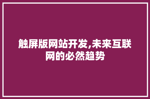 触屏版网站开发,未来互联网的必然趋势 触屏版网站开发,未来互联网的必然趋势 网站建设公司