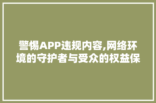 警惕APP违规内容,网络环境的守护者与受众的权益保障 警惕APP违规内容,网络环境的守护者与受众的权益保障 网站建设公司