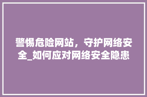 警惕危险网站，守护网络安全_如何应对网络安全隐患 警惕危险网站，守护网络安全_如何应对网络安全隐患 神马SEO